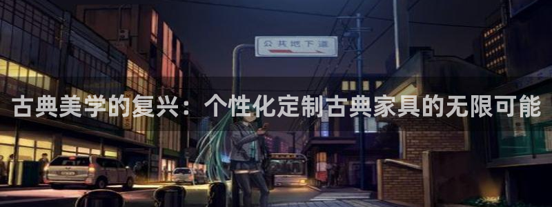 安信12平台的网址：古典美学的复兴：个性化定制古典家具的无限