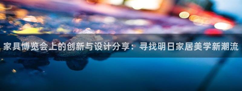 安信12平台下载：家具博览会上的创新与设计分享：寻找明日家居