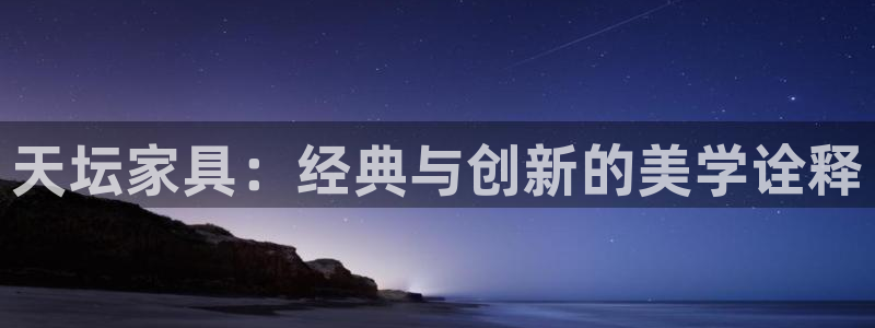 安信12想开户：天坛家具：经典与创新的美学诠释